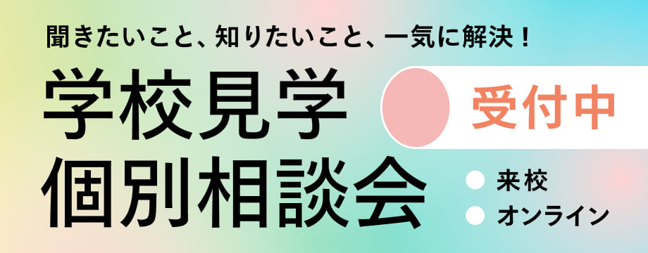 聞きたいこと、知りたいこと、一気に解決！学校見学・個別相談会受付中